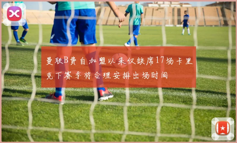 曼联B费自加盟以来仅缺席17场卡里克下赛季将合理安排出场时间