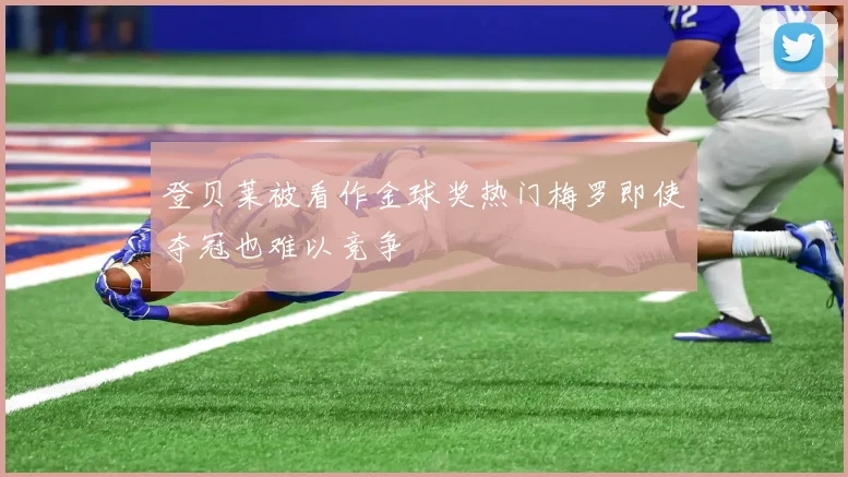 登贝莱被看作金球奖热门梅罗即使夺冠也难以竞争