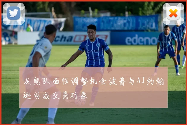 灰熊队面临调整机会波普与AJ约翰逊或成交易对象