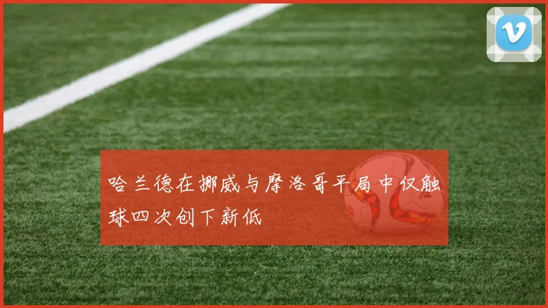 哈兰德在挪威与摩洛哥平局中仅触球四次创下新低