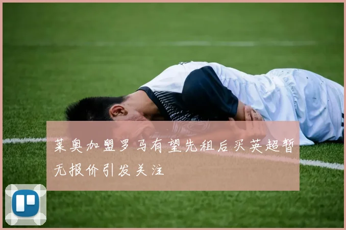 莱奥加盟罗马有望先租后买英超暂无报价引发关注