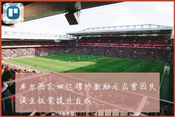 库尔图瓦回忆穆帅激励方式曾因失误坐板凳提升自我