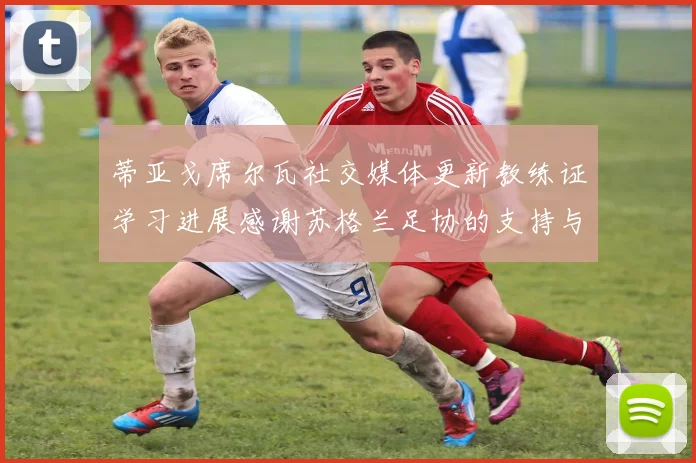 蒂亚戈席尔瓦社交媒体更新教练证学习进展感谢苏格兰足协的支持与帮助
