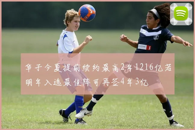 华子今夏提前续约最高2年1216亿若明年入选最佳阵可再签4年3亿