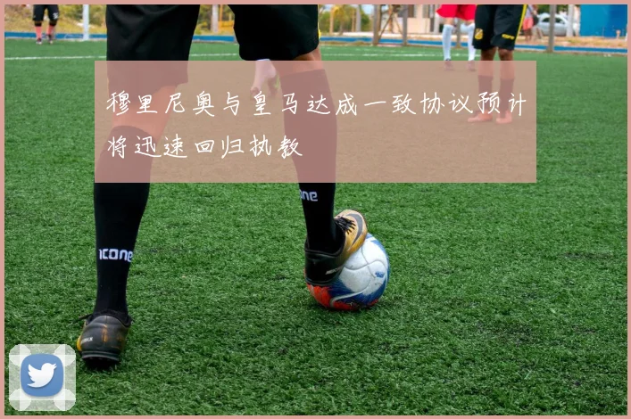 穆里尼奥与皇马达成一致协议预计将迅速回归执教