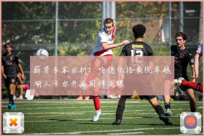 薪资专家分析：伦德伯格表现卓越湖人卡尔开局同样亮眼