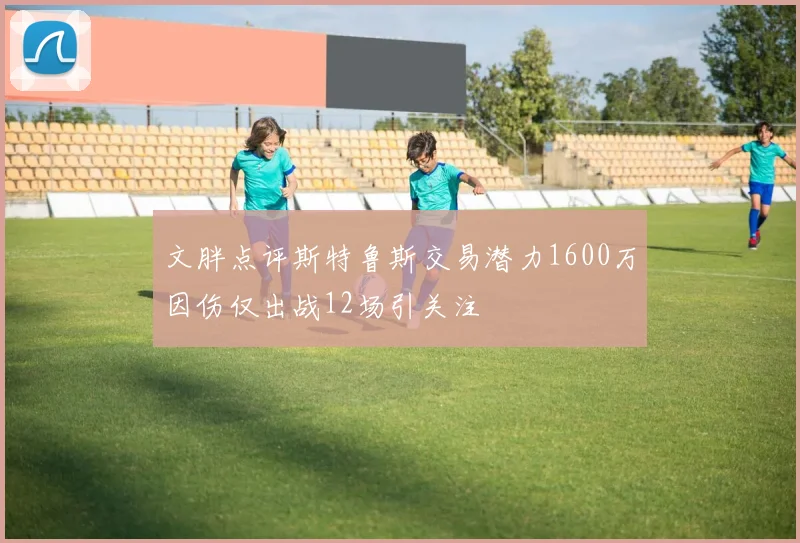 文胖点评斯特鲁斯交易潜力1600万因伤仅出战12场引关注