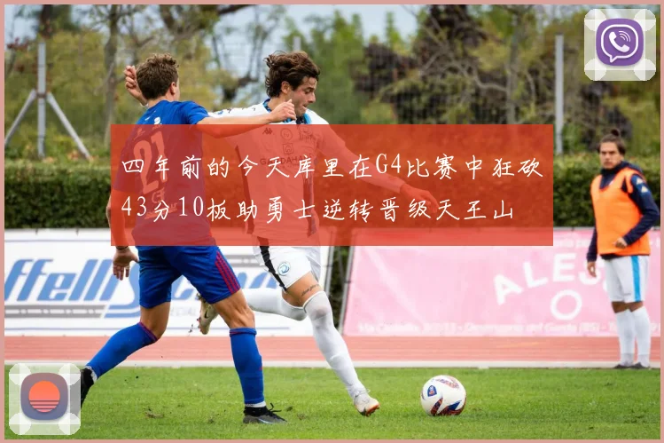四年前的今天库里在G4比赛中狂砍43分10板助勇士逆转晋级天王山