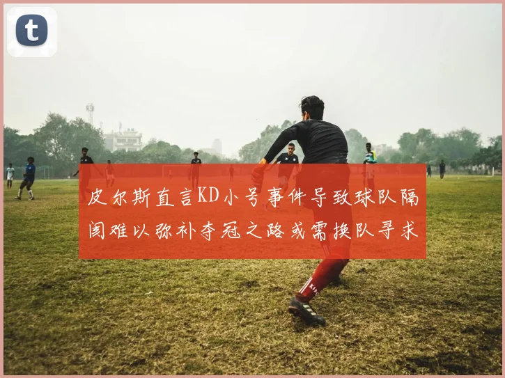 皮尔斯直言KD小号事件导致球队隔阂难以弥补夺冠之路或需换队寻求新机会