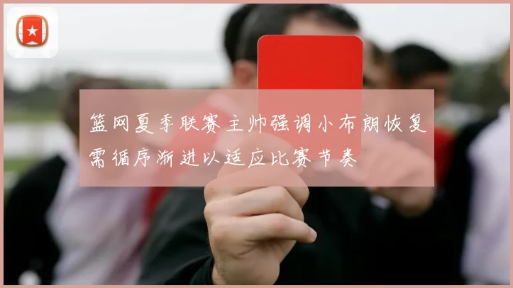 篮网夏季联赛主帅强调小布朗恢复需循序渐进以适应比赛节奏